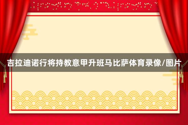 吉拉迪诺行将持教意甲升班马比萨体育录像/图片
