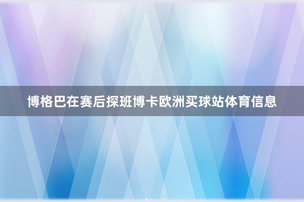 博格巴在赛后探班博卡欧洲买球站体育信息
