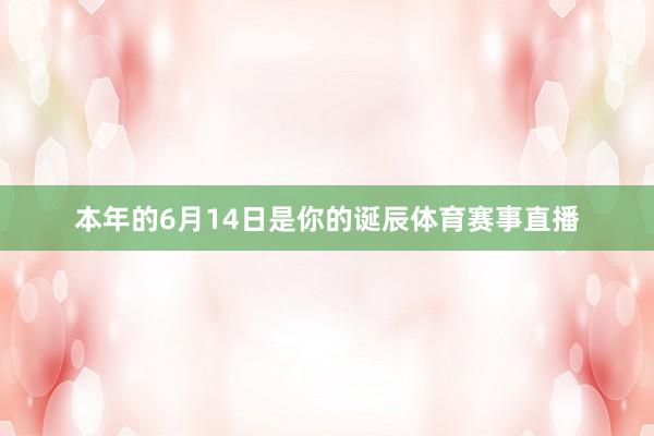 本年的6月14日是你的诞辰体育赛事直播