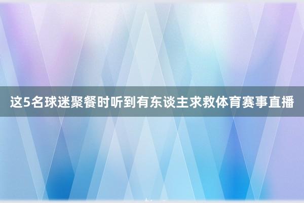这5名球迷聚餐时听到有东谈主求救体育赛事直播