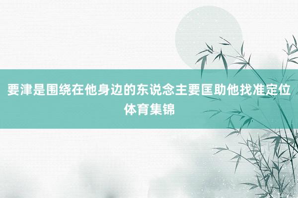 要津是围绕在他身边的东说念主要匡助他找准定位体育集锦