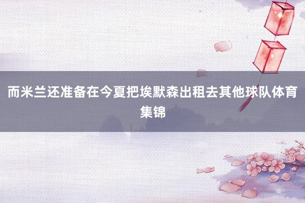 而米兰还准备在今夏把埃默森出租去其他球队体育集锦