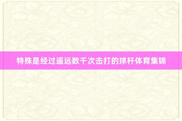 特殊是经过遥远数千次击打的球杆体育集锦