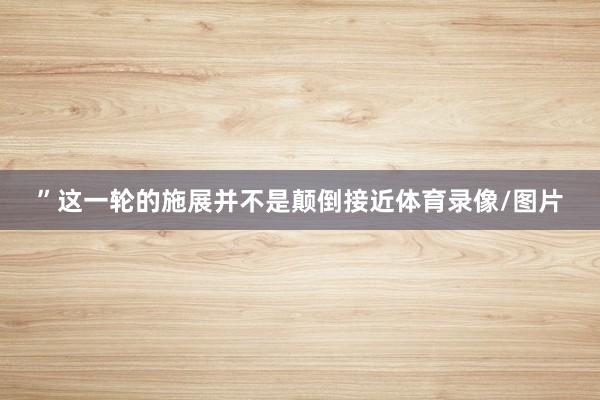 ”　　这一轮的施展并不是颠倒接近体育录像/图片