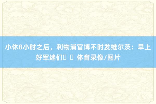 小休8小时之后，利物浦官博不时发维尔茨：早上好军迷们☕️体育