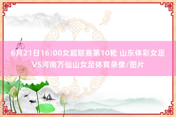 6月21日16:00女超联赛第10轮 山东体彩女足VS河南万