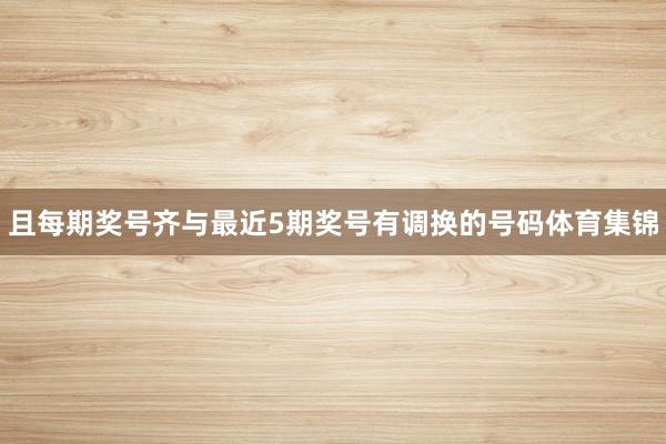 且每期奖号齐与最近5期奖号有调换的号码体育集锦