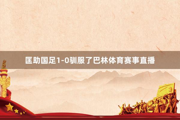 匡助国足1-0驯服了巴林体育赛事直播