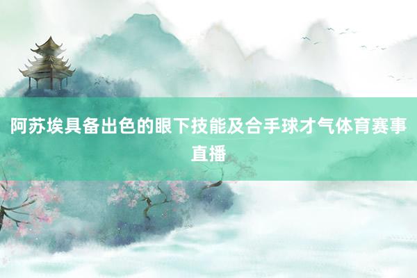 阿苏埃具备出色的眼下技能及合手球才气体育赛事直播