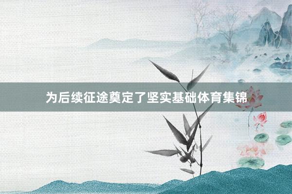 为后续征途奠定了坚实基础体育集锦