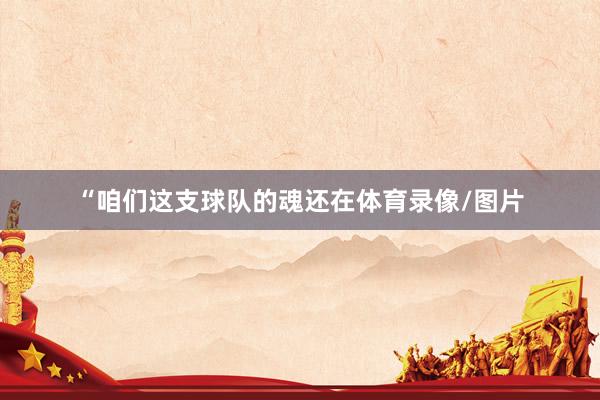 “咱们这支球队的魂还在体育录像/图片