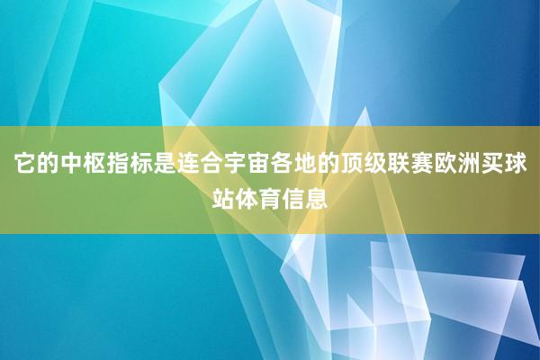 它的中枢指标是连合宇宙各地的顶级联赛欧洲买球站体育信息