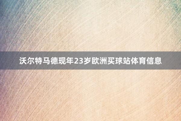 沃尔特马德现年23岁欧洲买球站体育信息