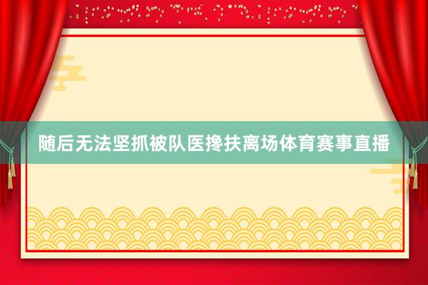 随后无法坚抓被队医搀扶离场体育赛事直播