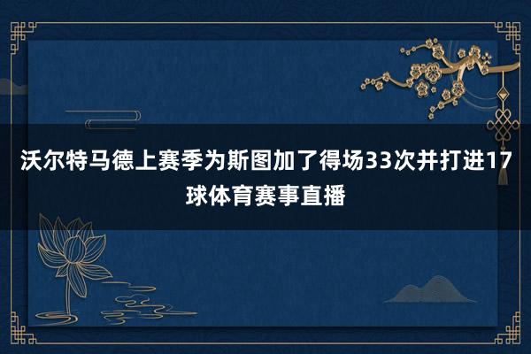 沃尔特马德上赛季为斯图加了得场33次并打进17球体育赛事直播