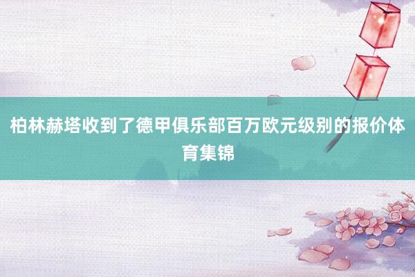 柏林赫塔收到了德甲俱乐部百万欧元级别的报价体育集锦