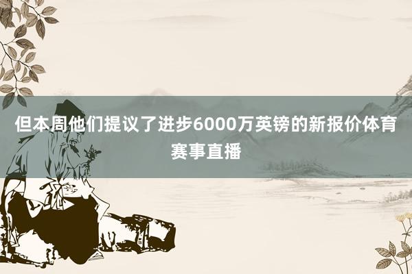 但本周他们提议了进步6000万英镑的新报价体育赛事直播