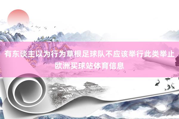 有东谈主以为行为草根足球队不应该举行此类举止欧洲买球站体育信