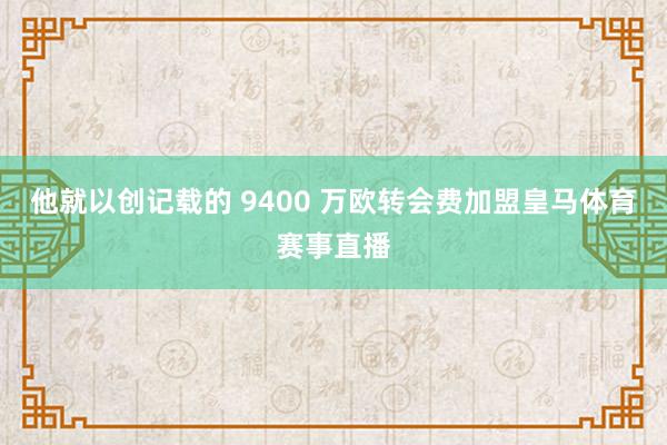 他就以创记载的 9400 万欧转会费加盟皇马体育赛事直播