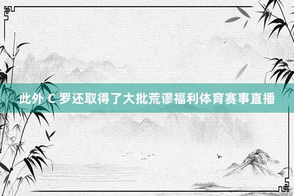 此外 C 罗还取得了大批荒谬福利体育赛事直播
