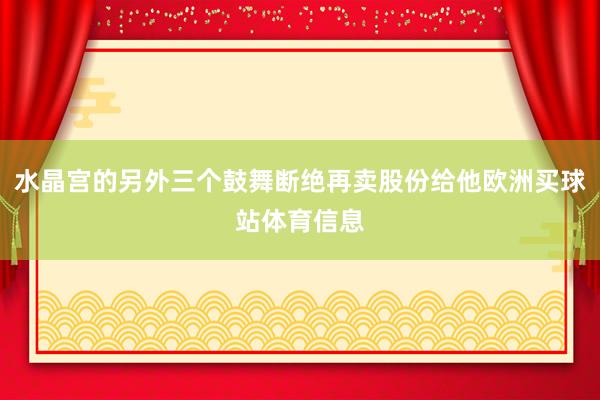 水晶宫的另外三个鼓舞断绝再卖股份给他欧洲买球站体育信息