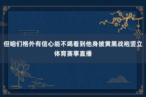 但咱们格外有信心能不竭看到他身披黄黑战袍竖立体育赛事直播