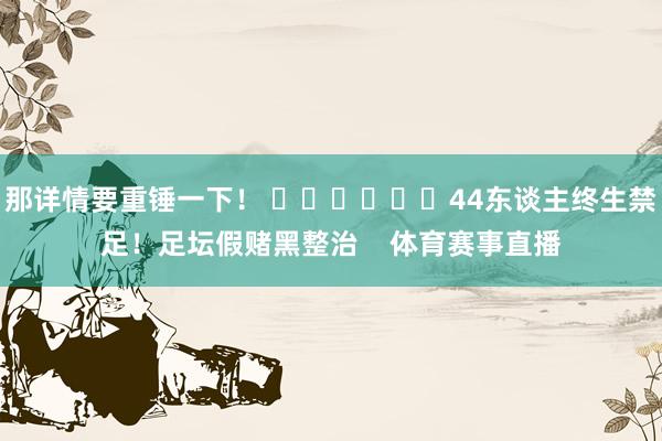 那详情要重锤一下！ ​​​			44东谈主终生禁足！足坛假赌
