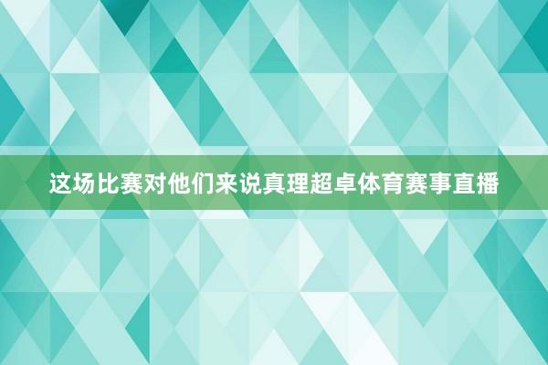 这场比赛对他们来说真理超卓体育赛事直播