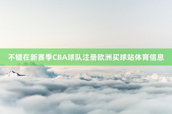 不错在新赛季CBA球队注册欧洲买球站体育信息