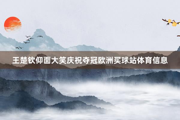 王楚钦仰面大笑庆祝夺冠欧洲买球站体育信息