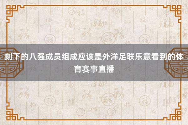 刻下的八强成员组成应该是外洋足联乐意看到的体育赛事直播