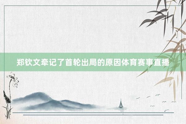 郑钦文牵记了首轮出局的原因体育赛事直播