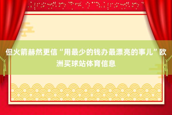 但火箭赫然更信“用最少的钱办最漂亮的事儿”欧洲买球站体育信息