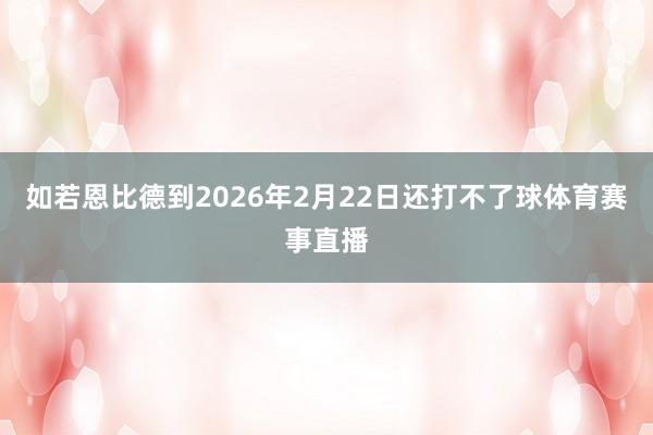 如若恩比德到2026年2月22日还打不了球体育赛事直播