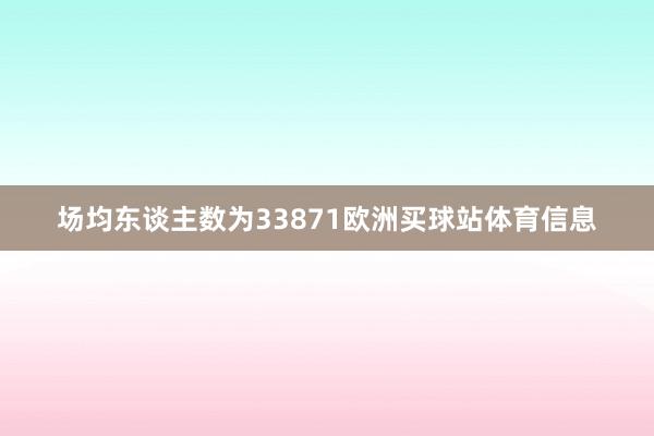 场均东谈主数为33871欧洲买球站体育信息