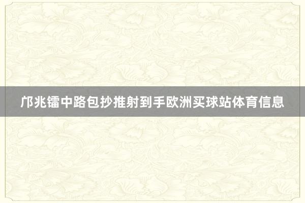 邝兆镭中路包抄推射到手欧洲买球站体育信息
