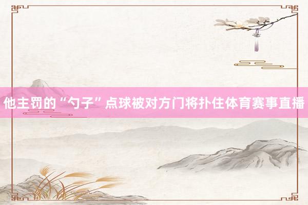 他主罚的“勺子”点球被对方门将扑住体育赛事直播