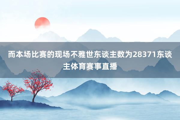 而本场比赛的现场不雅世东谈主数为28371东谈主体育赛事直播