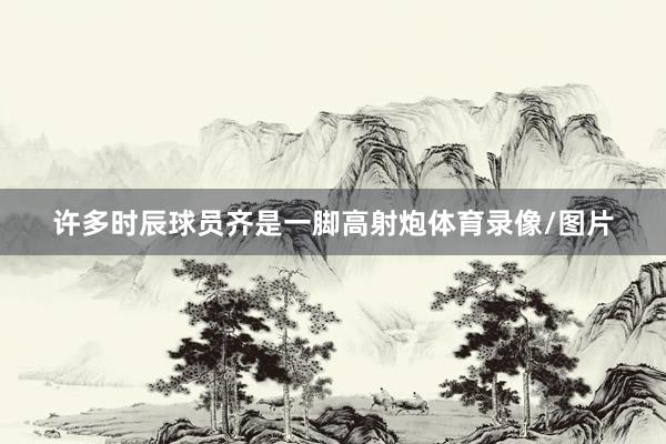 许多时辰球员齐是一脚高射炮体育录像/图片