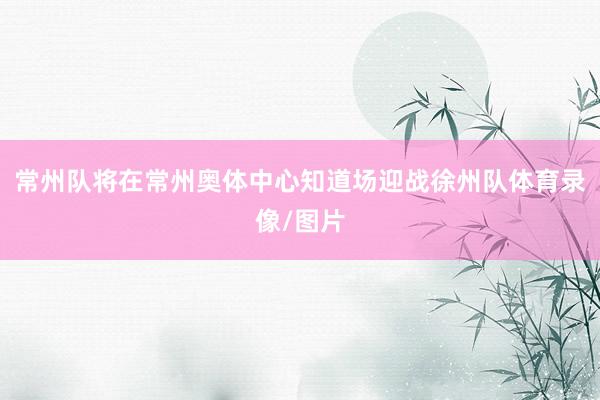 常州队将在常州奥体中心知道场迎战徐州队体育录像/图片