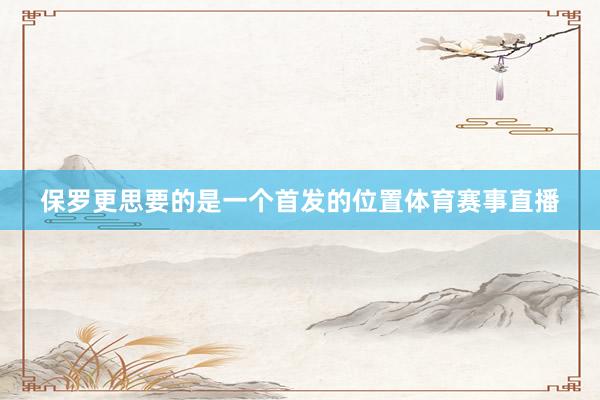 保罗更思要的是一个首发的位置体育赛事直播