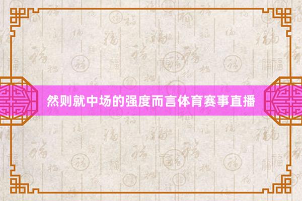 然则就中场的强度而言体育赛事直播