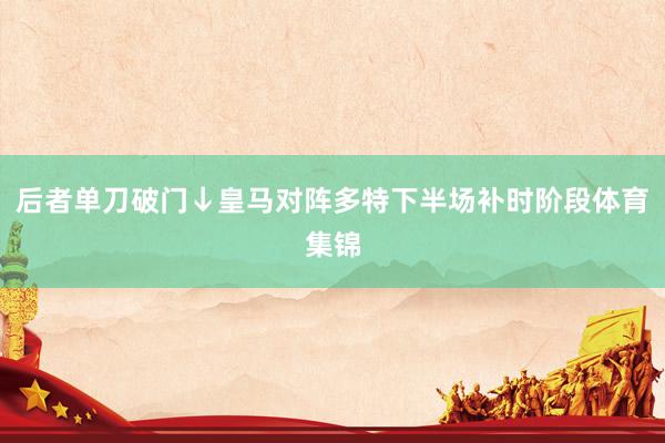 后者单刀破门↓皇马对阵多特下半场补时阶段体育集锦