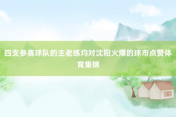 四支参赛球队的主老练均对沈阳火爆的球市点赞体育集锦