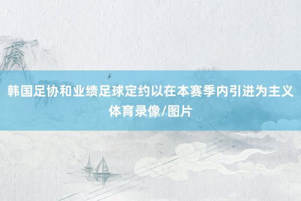 韩国足协和业绩足球定约以在本赛季内引进为主义体育录像/图片