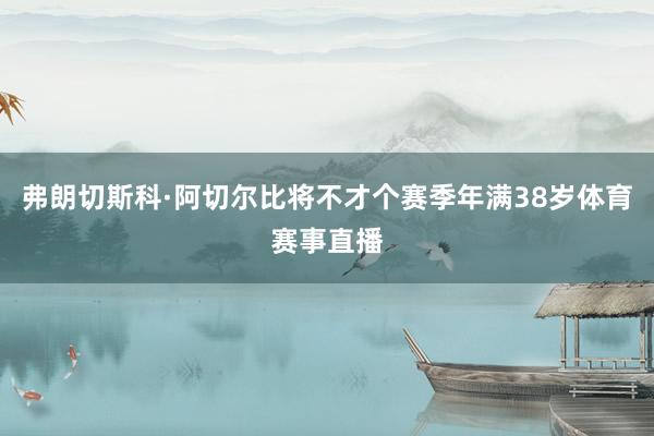 弗朗切斯科·阿切尔比将不才个赛季年满38岁体育赛事直播