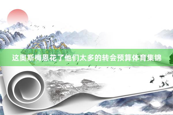这奥斯梅恩花了他们太多的转会预算体育集锦