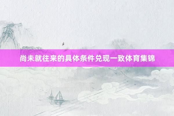 尚未就往来的具体条件兑现一致体育集锦