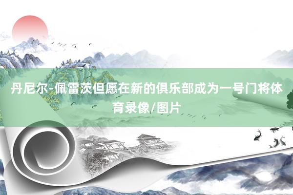 丹尼尔-佩雷茨但愿在新的俱乐部成为一号门将体育录像/图片