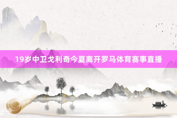 19岁中卫戈利奇今夏离开罗马体育赛事直播